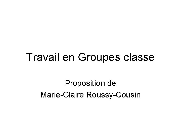 Travail en Groupes classe Proposition de Marie-Claire Roussy-Cousin 