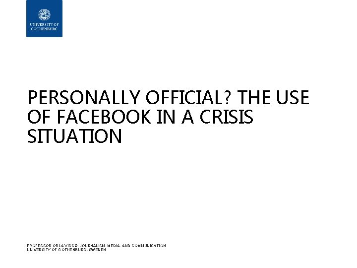 PERSONALLY OFFICIAL? THE USE OF FACEBOOK IN A CRISIS SITUATION PROFESSOR ORLA VIGSØ, JOURNALISM,