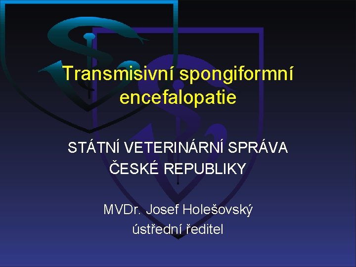 Transmisivní spongiformní encefalopatie STÁTNÍ VETERINÁRNÍ SPRÁVA ČESKÉ REPUBLIKY MVDr. Josef Holešovský ústřední ředitel 