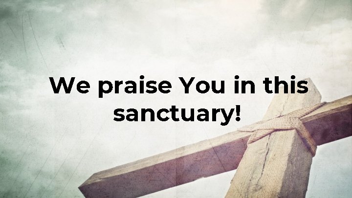 We praise You in this sanctuary! 