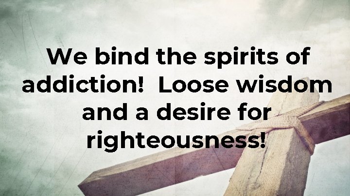 We bind the spirits of addiction! Loose wisdom and a desire for righteousness! 