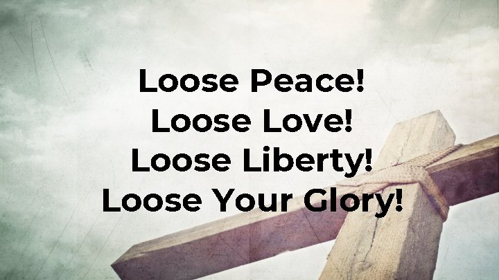 Loose Peace! Loose Love! Loose Liberty! Loose Your Glory! Loose Peace! Loose Love! Loose Liberty! Loose Your Glory!