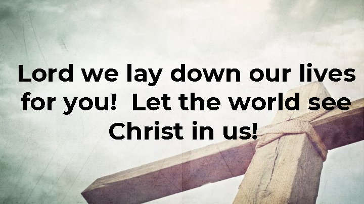 Lord we lay down our lives for you! Let the world see Christ in