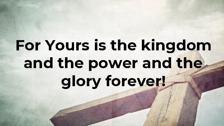 For Yours is the kingdom and the power and the glory forever! 