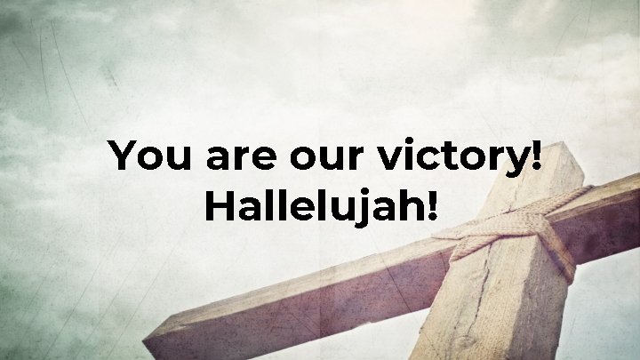 You are our victory! Hallelujah! 