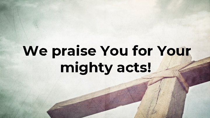 We praise You for Your mighty acts! 