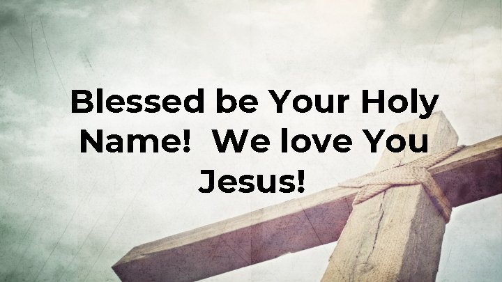 Blessed be Your Holy Name! We love You Jesus! Blessed be Your Holy Name! We love You Jesus!