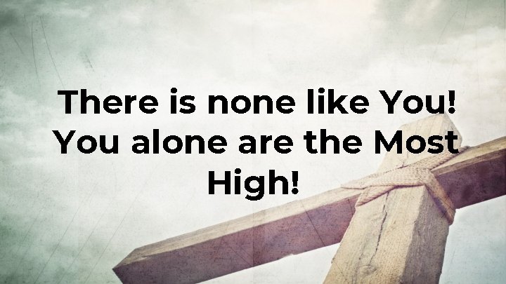 There is none like You! You alone are the Most High! 