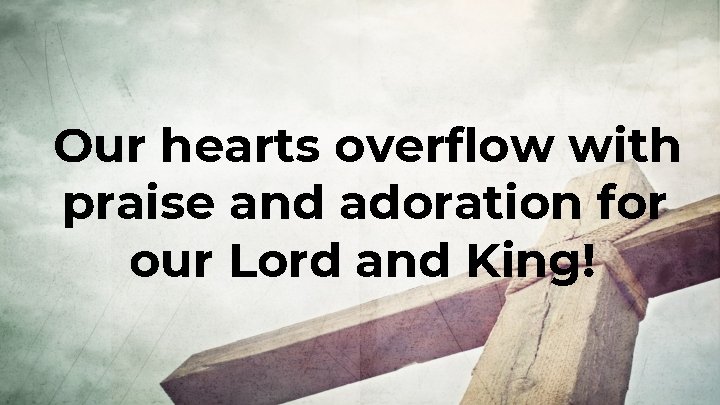 Our hearts overflow with praise and adoration for our Lord and King! 