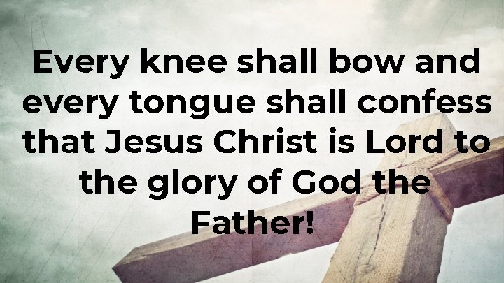 Every knee shall bow and every tongue shall confess that Jesus Christ is Lord