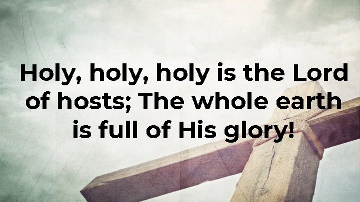 Holy, holy is the Lord of hosts; The whole earth is full of His