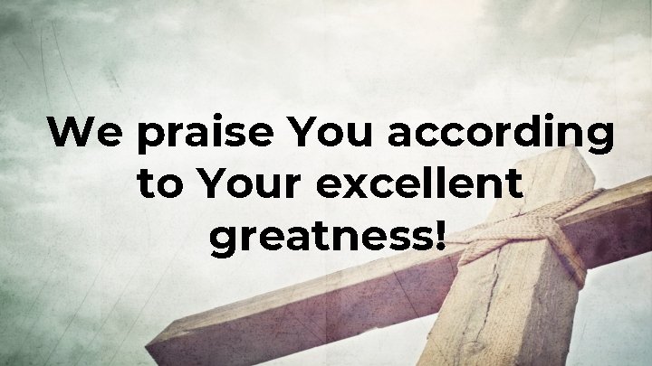 We praise You according to Your excellent greatness! 