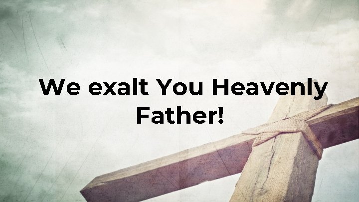 We exalt You Heavenly Father! 