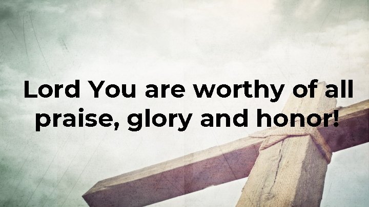 Lord You are worthy of all praise, glory and honor! 