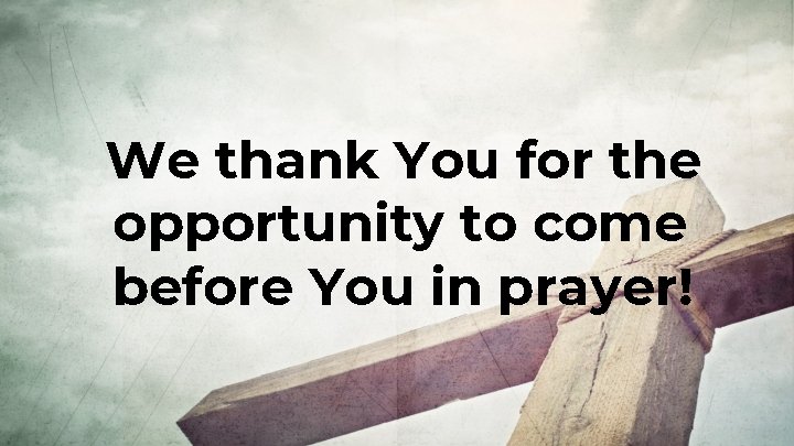 We thank You for the opportunity to come before You in prayer! 