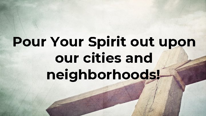 Pour Your Spirit out upon our cities and neighborhoods! 