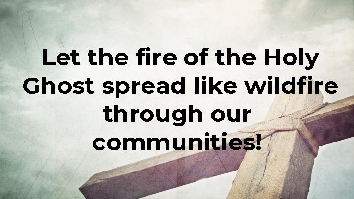 Let the fire of the Holy Ghost spread like wildfire through our communities! 