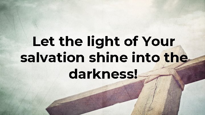 Let the light of Your salvation shine into the darkness! 