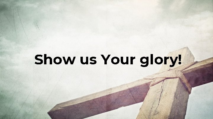 Show us Your glory! 