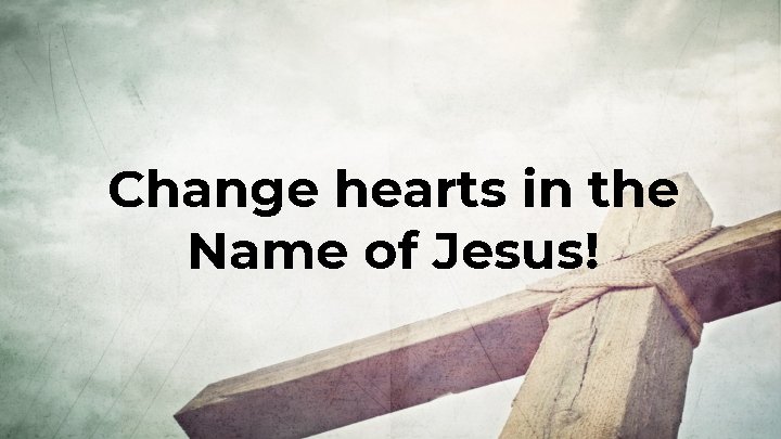 Change hearts in the Name of Jesus! Change hearts in the Name of Jesus!