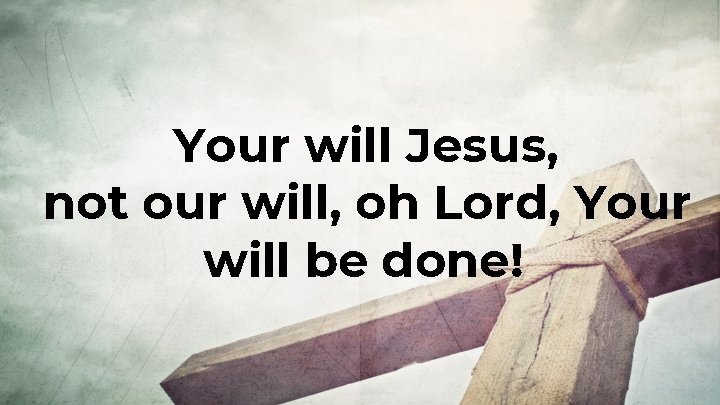 Your will Jesus, not our will, oh Lord, Your will be done! 