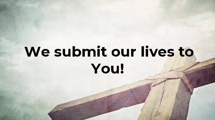 We submit our lives to You! 