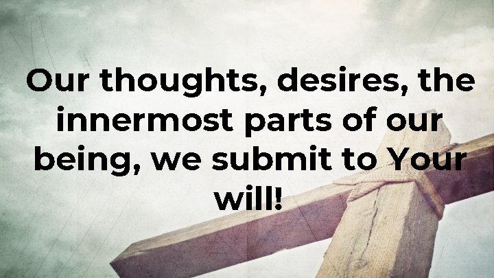 Our thoughts, desires, the innermost parts of our being, we submit to Your will! Our thoughts, desires, the innermost parts of our being, we submit to Your will!