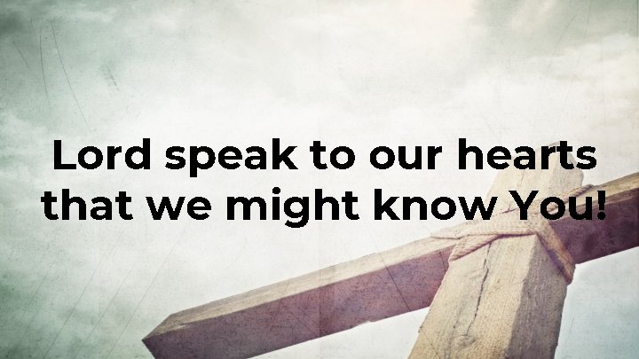 Lord speak to our hearts that we might know You! 