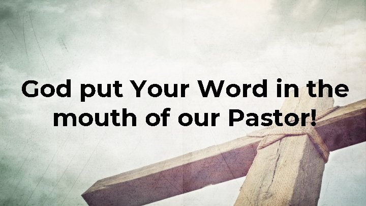 God put Your Word in the mouth of our Pastor! 