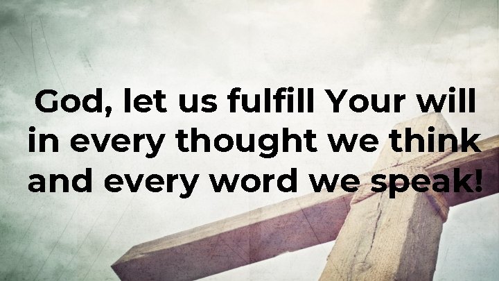 God, let us fulfill Your will in every thought we think and every word God, let us fulfill Your will in every thought we think and every word