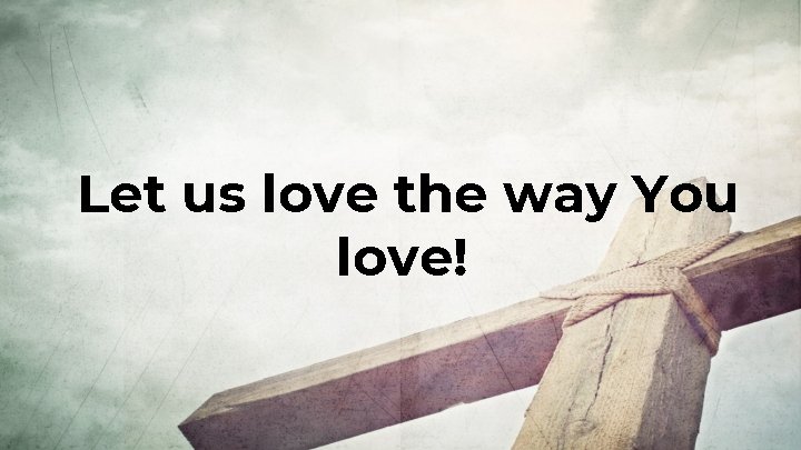 Let us love the way You love! 