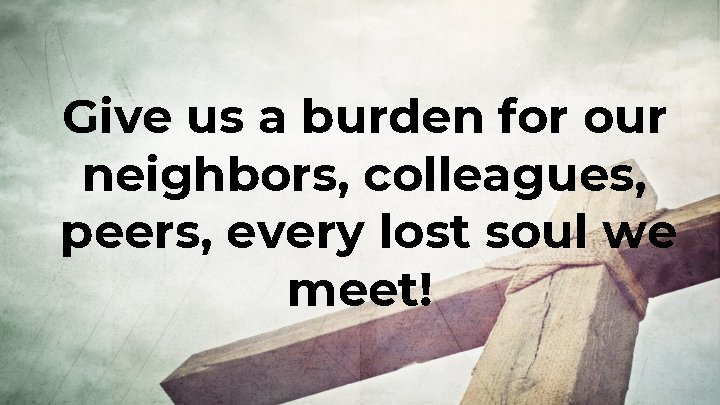 Give us a burden for our neighbors, colleagues, peers, every lost soul we meet!