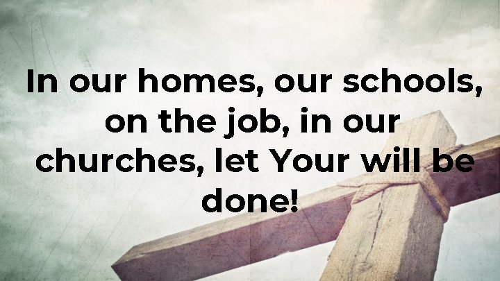 In our homes, our schools, on the job, in our churches, let Your will