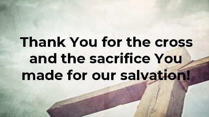 Thank You for the cross and the sacrifice You made for our salvation! 