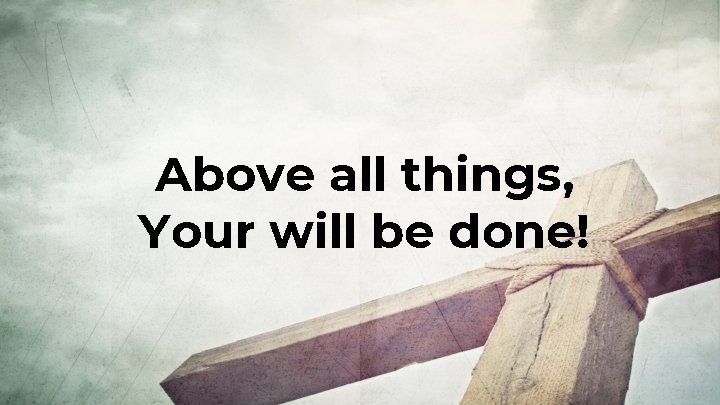 Above all things, Your will be done! 