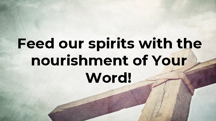 Feed our spirits with the nourishment of Your Word! 