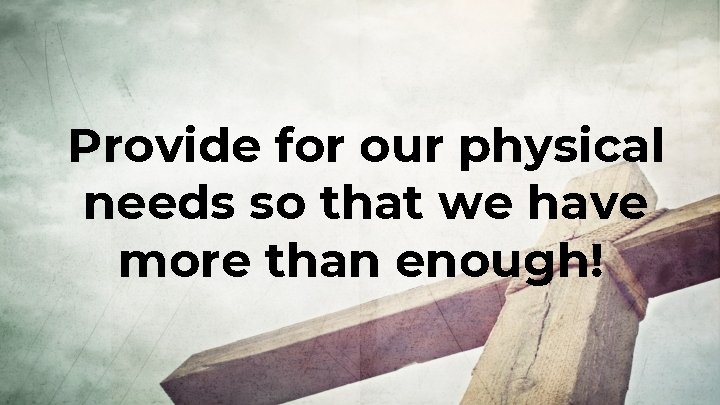 Provide for our physical needs so that we have more than enough! 