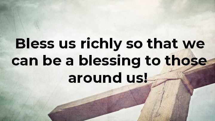 Bless us richly so that we can be a blessing to those around us!