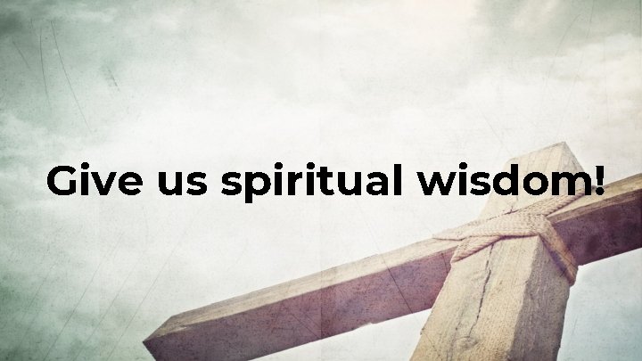 Give us spiritual wisdom! 