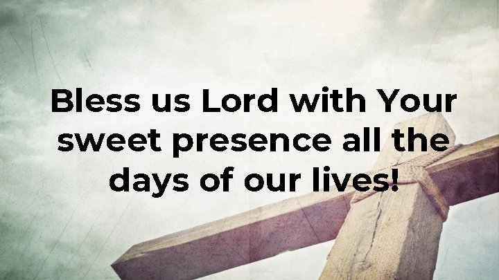 Bless us Lord with Your sweet presence all the days of our lives! Bless us Lord with Your sweet presence all the days of our lives!