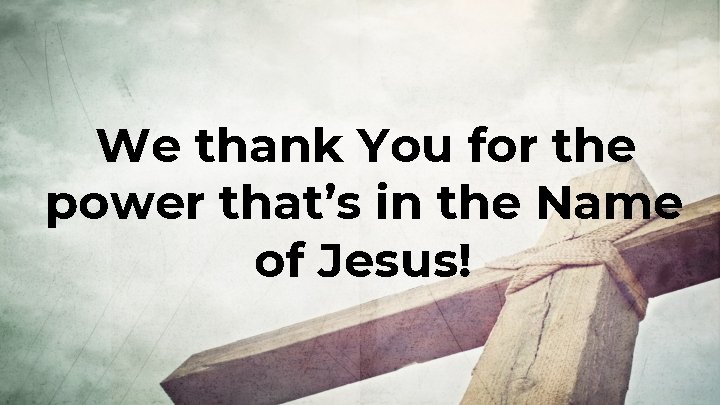 We thank You for the power that’s in the Name of Jesus! 