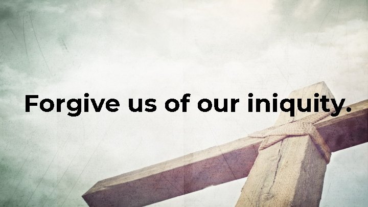 Forgive us of our iniquity. Forgive us of our iniquity.