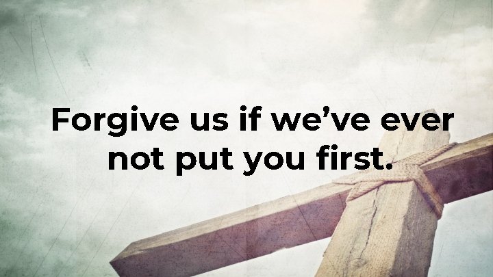 Forgive us if we’ve ever not put you first. Forgive us if we’ve ever not put you first.