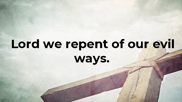 Lord we repent of our evil ways. 