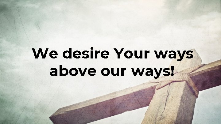 We desire Your ways above our ways! 