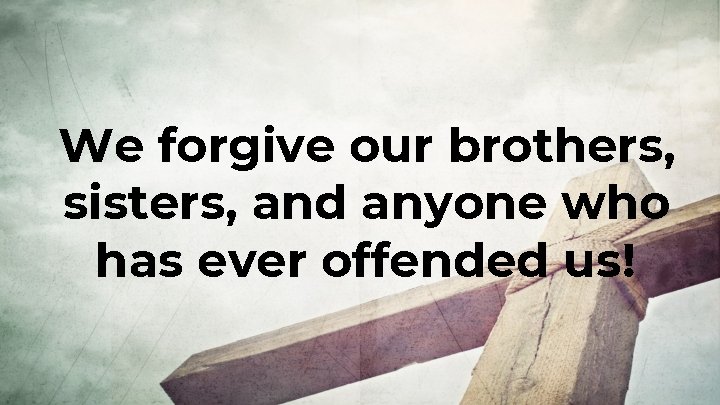 We forgive our brothers, sisters, and anyone who has ever offended us! 