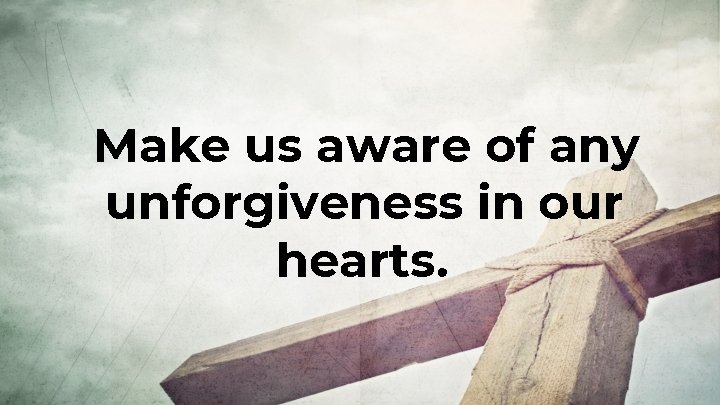 Make us aware of any unforgiveness in our hearts. 