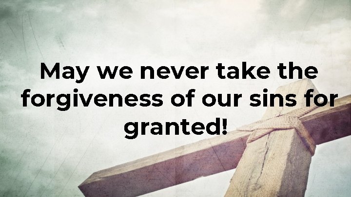 May we never take the forgiveness of our sins for granted! 