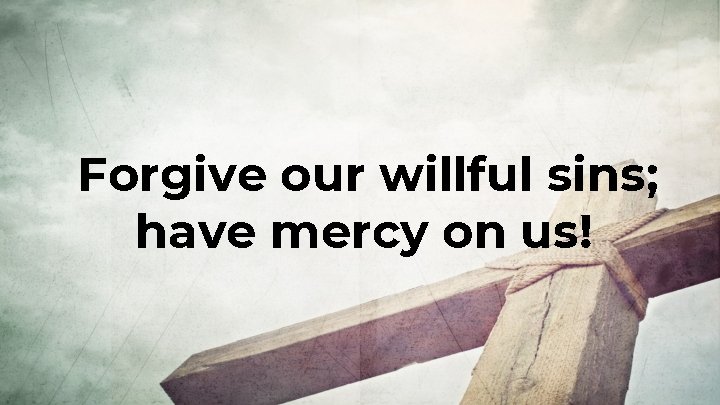 Forgive our willful sins; have mercy on us! 
