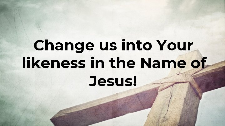Change us into Your likeness in the Name of Jesus! 